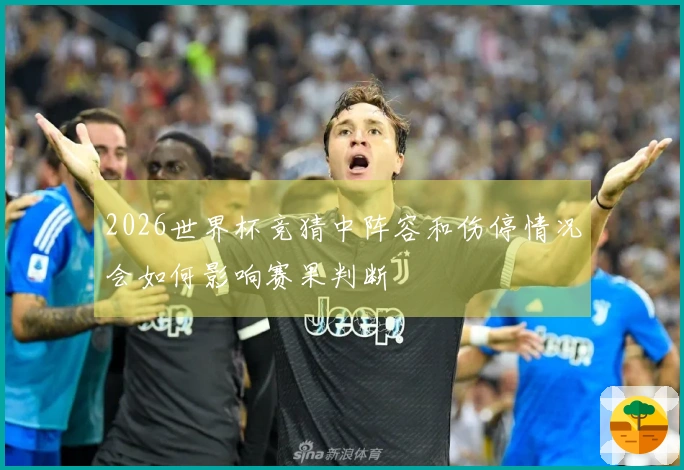 2026世界杯竞猜中阵容和伤停情况会如何影响赛果判断