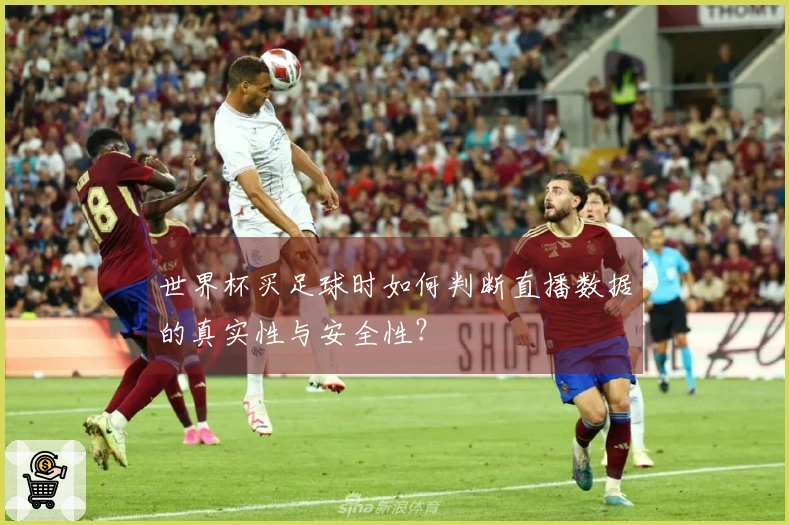 世界杯买足球时如何判断直播数据的真实性与安全性？
