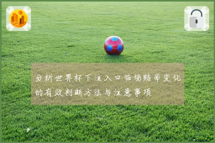 分析世界杯下注入口临场赔率变化的有效判断方法与注意事项