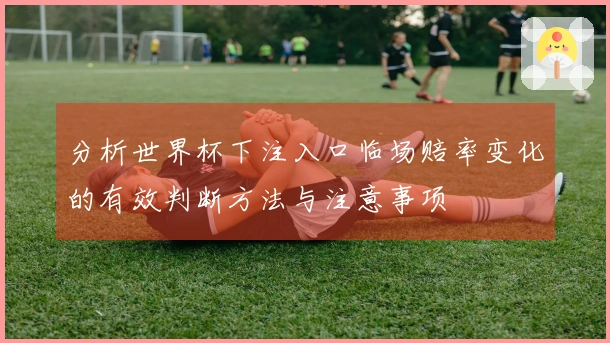 分析世界杯下注入口临场赔率变化的有效判断方法与注意事项