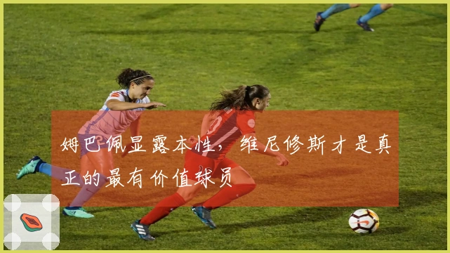 姆巴佩显露本性，维尼修斯才是真正的最有价值球员
