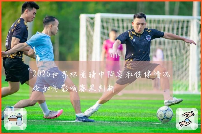 2026世界杯竞猜中阵容和伤停情况会如何影响赛果判断